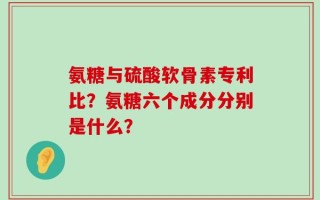 氨糖与硫酸软骨素专利比？氨糖六个成分分别是什么？