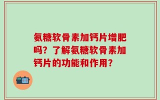 氨糖软骨素加钙片增肥吗？了解氨糖软骨素加钙片的功能和作用？