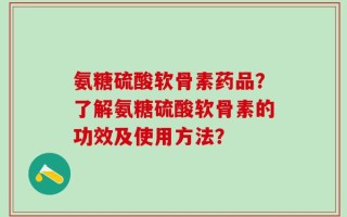 氨糖硫酸软骨素药品？了解氨糖硫酸软骨素的功效及使用方法？