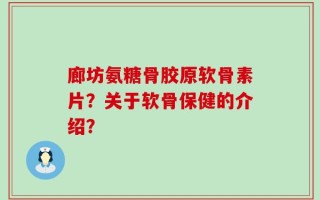 廊坊氨糖骨胶原软骨素片？关于软骨保健的介绍？