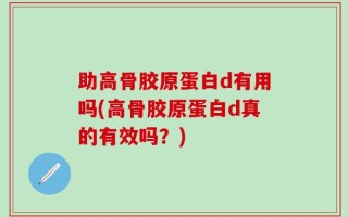 助高骨胶原蛋白d有用吗(高骨胶原蛋白d真的有效吗？)