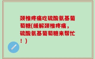 颈椎疼痛吃硫酸氨基葡萄糖(缓解颈椎疼痛，硫酸氨基葡萄糖来帮忙！)
