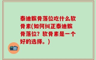 泰迪髌骨落位吃什么软骨素(如何纠正泰迪髌骨落位？软骨素是一个好的选择。)