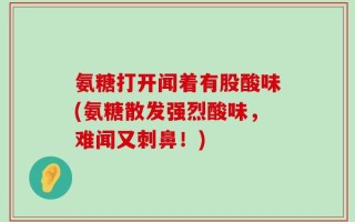氨糖打开闻着有股酸味(氨糖散发强烈酸味，难闻又刺鼻！)