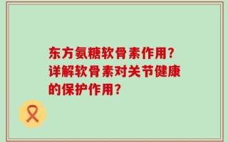 东方氨糖软骨素作用？详解软骨素对关节健康的保护作用？