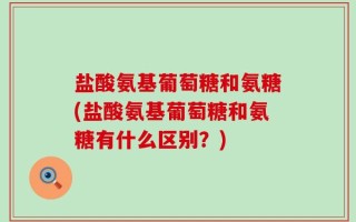 盐酸氨基葡萄糖和氨糖(盐酸氨基葡萄糖和氨糖有什么区别？)