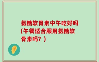 氨糖软骨素中午吃好吗(午餐适合服用氨糖软骨素吗？)