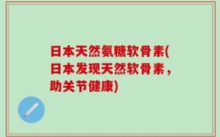 日本天然氨糖软骨素(日本发现天然软骨素，助关节健康)