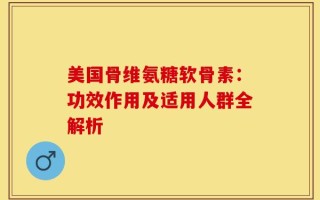 美国骨维氨糖软骨素：功效作用及适用人群全解析