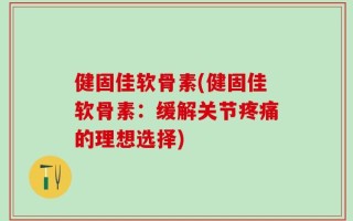 健固佳软骨素(健固佳软骨素：缓解关节疼痛的理想选择)