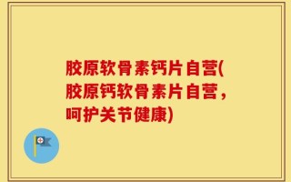 胶原软骨素钙片自营(胶原钙软骨素片自营，呵护关节健康)