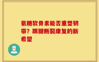 氨糖软骨素能否重塑韧带？跟腱断裂康复的新希望