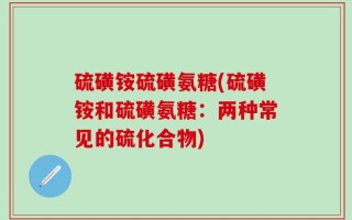 硫磺铵硫磺氨糖(硫磺铵和硫磺氨糖：两种常见的硫化合物)