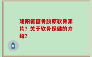 建阳氨糖骨胶原软骨素片？关于软骨保健的介绍？