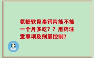 氨糖软骨素钙片能不能一个月多吃？？用药注意事项及剂量控制？