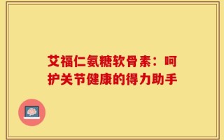 艾福仁氨糖软骨素：呵护关节健康的得力助手