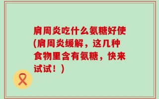 肩周炎吃什么氨糖好使(肩周炎缓解，这几种食物里含有氨糖，快来试试！)
