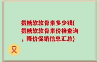 氨糖软软骨素多少钱(氨糖软软骨素价格查询，降价促销信息汇总)