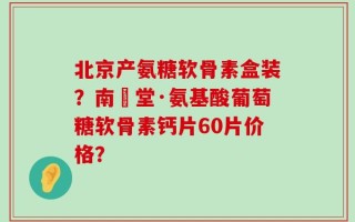 北京产氨糖软骨素盒装？南雲堂·氨基酸葡萄糖软骨素钙片60片价格？
