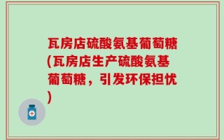 瓦房店硫酸氨基葡萄糖(瓦房店生产硫酸氨基葡萄糖，引发环保担忧)