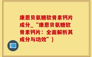 康恩贝氨糖软骨素钙片成分_“康恩贝氨糖软骨素钙片：全面解析其成分与功效”)