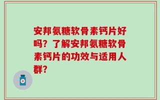 安邦氨糖软骨素钙片好吗？了解安邦氨糖软骨素钙片的功效与适用人群？