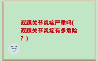 双踝关节炎症严重吗(双踝关节炎症有多危险？)