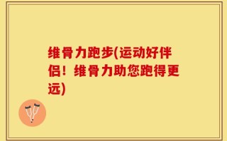 维骨力跑步(运动好伴侣！维骨力助您跑得更远)