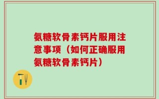 氨糖软骨素钙片服用注意事项（如何正确服用氨糖软骨素钙片）