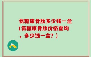 氨糖康骨肽多少钱一盒(氨糖康骨肽价格查询，多少钱一盒？)