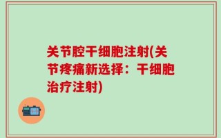 关节腔干细胞注射(关节疼痛新选择：干细胞治疗注射)