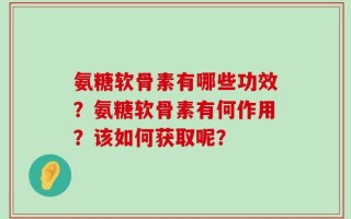 氨糖软骨素有哪些功效？氨糖软骨素有何作用？该如何获取呢？