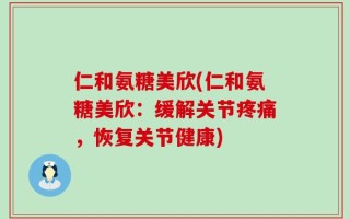 仁和氨糖美欣(仁和氨糖美欣：缓解关节疼痛，恢复关节健康)