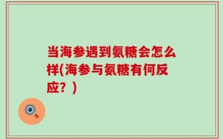 当海参遇到氨糖会怎么样(海参与氨糖有何反应？)