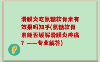 滑膜炎吃氨糖软骨素有效果吗知乎(氨糖软骨素能否缓解滑膜炎疼痛？——专业解答)