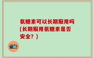 氨糖素可以长期服用吗(长期服用氨糖素是否安全？)