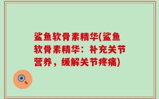 鲨鱼软骨素精华(鲨鱼软骨素精华：补充关节营养，缓解关节疼痛)
