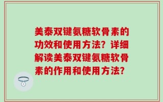 美泰双键氨糖软骨素的功效和使用方法？详细解读美泰双键氨糖软骨素的作用和使用方法？