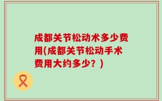 成都关节松动术多少费用(成都关节松动手术费用大约多少？)