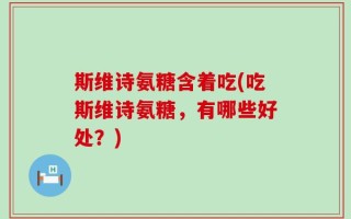 斯维诗氨糖含着吃(吃斯维诗氨糖，有哪些好处？)