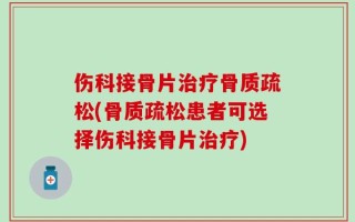 伤科接骨片治疗骨质疏松(骨质疏松患者可选择伤科接骨片治疗)