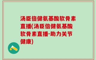汤臣倍健氨基酸软骨素直播(汤臣倍健氨基酸软骨素直播-助力关节健康)