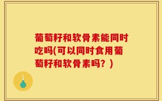 葡萄籽和软骨素能同时吃吗(可以同时食用葡萄籽和软骨素吗？)