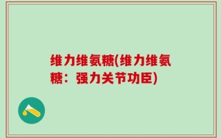 维力维氨糖(维力维氨糖：强力关节功臣)