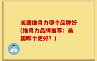 美国维骨力哪个品牌好(维骨力品牌推荐：美国哪个更好？)