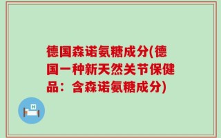 德国森诺氨糖成分(德国一种新天然关节保健品：含森诺氨糖成分)
