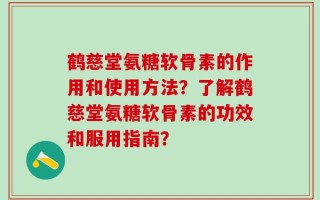 鹤慈堂氨糖软骨素的作用和使用方法？了解鹤慈堂氨糖软骨素的功效和服用指南？