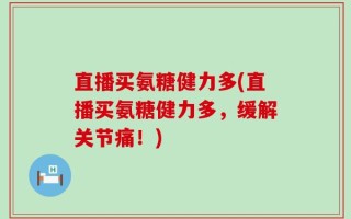直播买氨糖健力多(直播买氨糖健力多，缓解关节痛！)