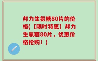 邦力生氨糖80片的价格(【限时特惠】邦力生氨糖80片，优惠价格抢购！)