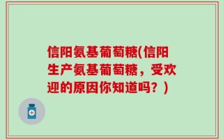 信阳氨基葡萄糖(信阳生产氨基葡萄糖，受欢迎的原因你知道吗？)